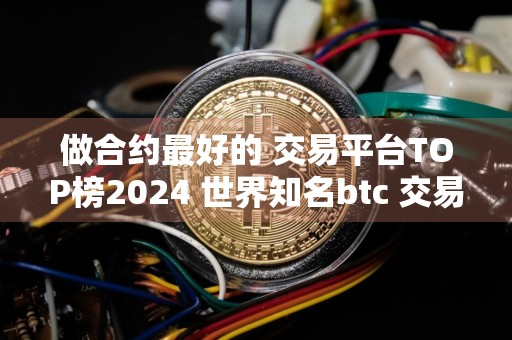 做合约最好的 交易平台TOP榜2024 世界知名btc 交易平台排名前八