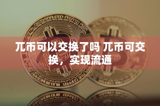 兀币可以交换了吗 兀币可交换，实现流通