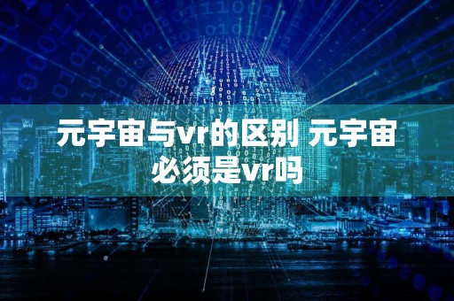 元宇宙与vr的区别 元宇宙必须是vr吗