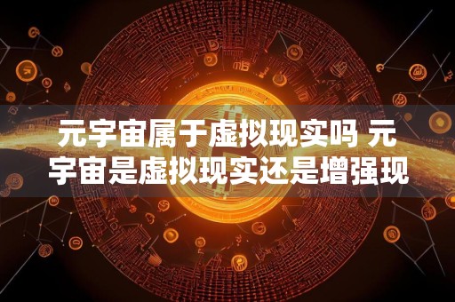 元宇宙属于虚拟现实吗 元宇宙是虚拟现实还是增强现实