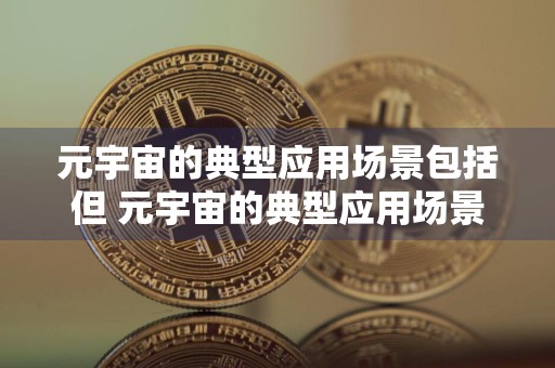 元宇宙的典型应用场景包括但 元宇宙的典型应用场景包括但不限于什么