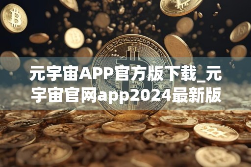 元宇宙APP官方版下载_元宇宙官网app2024最新版下载v6.0.18