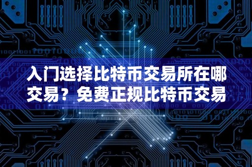 入门选择比特币交易所在哪交易？免费正规比特币交易所合集