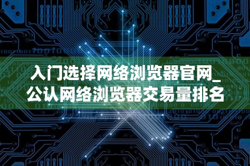 入门选择网络浏览器官网_公认网络浏览器交易量排名