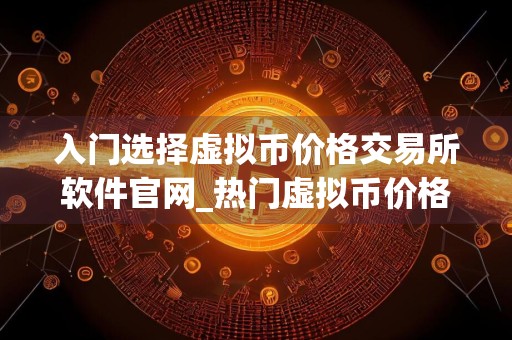 入门选择虚拟币价格交易所软件官网_热门虚拟币价格交易所软件汇总