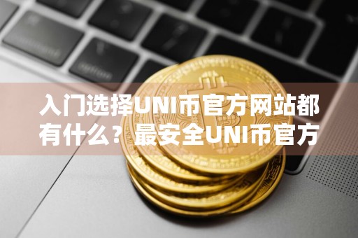 入门选择UNI币官方网站都有什么？最安全UNI币官方网站iOS排行榜