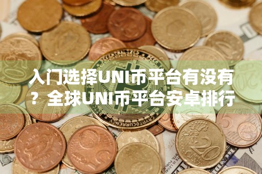 入门选择UNI币平台有没有？全球UNI币平台安卓排行榜