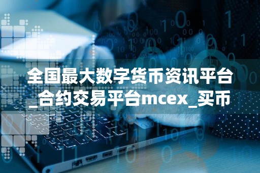 全国最大数字货币资讯平台_合约交易平台mcex_买币国内用的软件