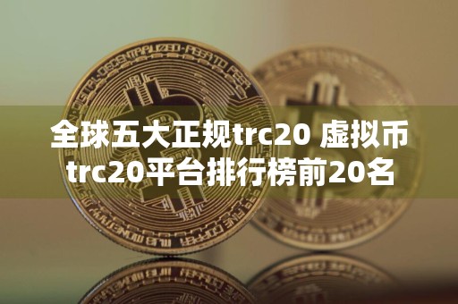 全球五大正规trc20 虚拟币trc20平台排行榜前20名