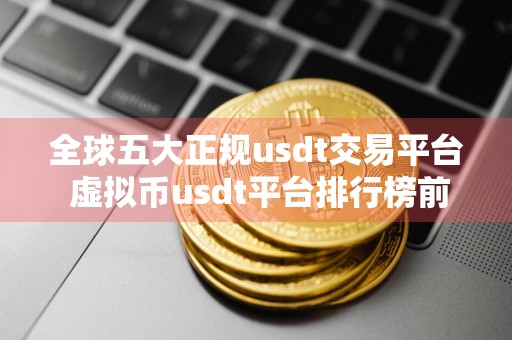 全球五大正规usdt交易平台 虚拟币usdt平台排行榜前20名