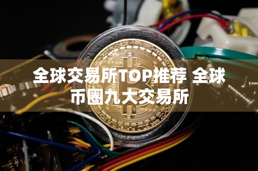 全球交易所TOP推荐 全球币圈九大交易所