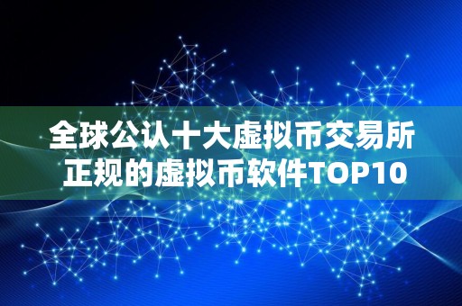 全球公认十大虚拟币交易所 正规的虚拟币软件TOP10