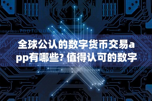 全球公认的数字货币交易app有哪些? 值得认可的数字货币交易平台app