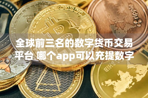 全球前三名的数字货币交易平台 哪个app可以充提数字货币