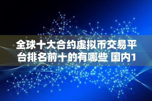 全球十大合约虚拟币交易平台排名前十的有哪些 国内10大正规比特币平台排名