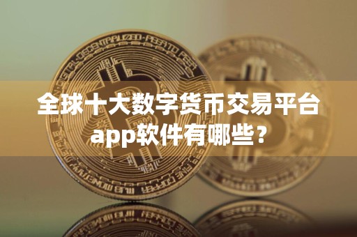 全球十大数字货币交易平台app软件有哪些？