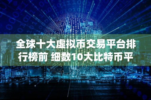 全球十大虚拟币交易平台排行榜前 细数10大比特币平台app排行榜