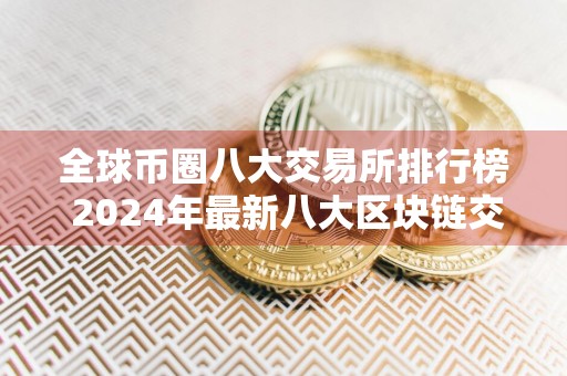 全球币圈八大交易所排行榜 2024年最新八大区块链交易平台排行榜