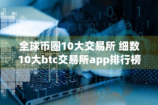 全球币圈10大交易所 细数10大btc交易所app排行榜