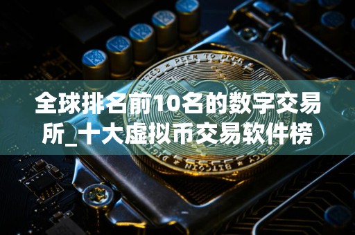 全球排名前10名的数字交易所_十大虚拟币交易软件榜单 安全的