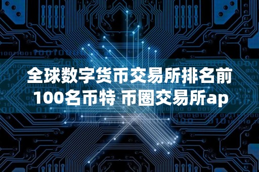 全球数字货币交易所排名前100名币特 币圈交易所app下载