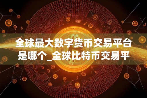 全球最大数字货币交易平台是哪个_全球比特币交易平台