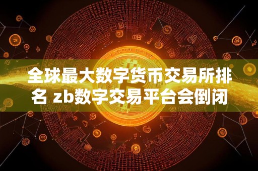 全球最大数字货币交易所排名 zb数字交易平台会倒闭吗