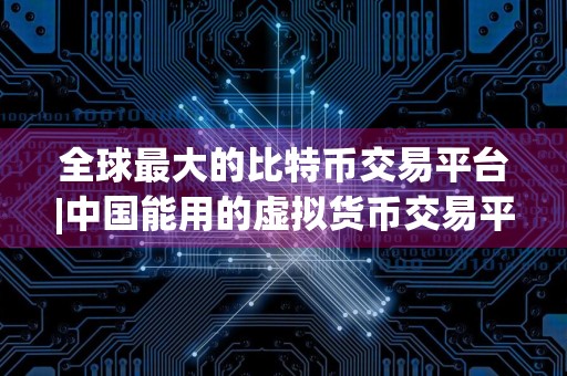 全球最大的比特币交易平台|中国能用的虚拟货币交易平台