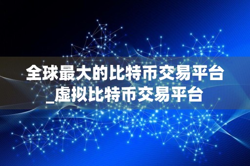 全球最大的比特币交易平台_虚拟比特币交易平台