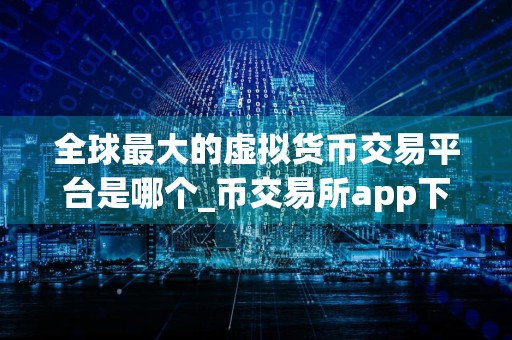 全球最大的虚拟货币交易平台是哪个_币交易所app下载