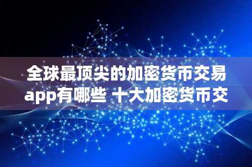 全球最顶尖的加密货币交易app有哪些 十大加密货币交易app盘点