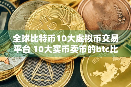 全球比特币10大虚拟币交易平台 10大买币卖币的btc比特币平台