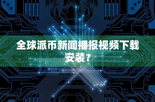 全球派币新闻播报视频下载安装？