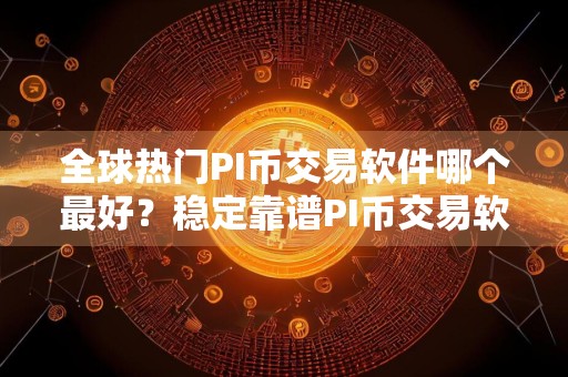 全球热门PI币交易软件哪个最好？稳定靠谱PI币交易软件安卓排行榜