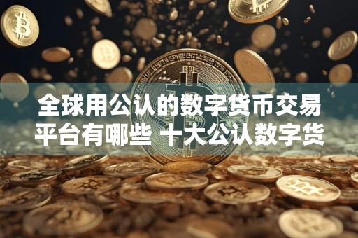 全球用公认的数字货币交易平台有哪些 十大公认数字货币交易平台盘点