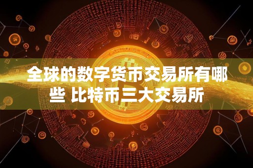 全球的数字货币交易所有哪些 比特币三大交易所