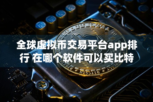 全球虚拟币交易平台app排行 在哪个软件可以买比特币