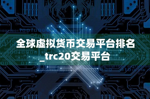 全球虚拟货币交易平台排名_trc20交易平台