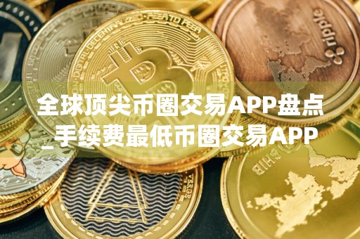 全球顶尖币圈交易APP盘点_手续费最低币圈交易APP说明