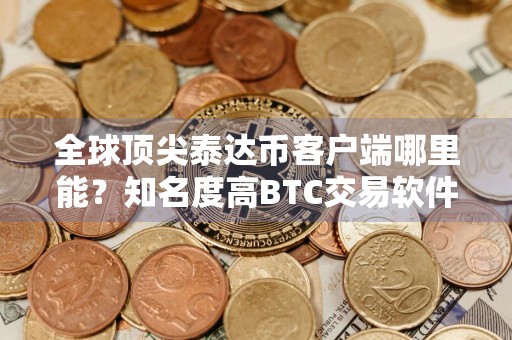 全球顶尖泰达币客户端哪里能？知名度高BTC交易软件用户量排名