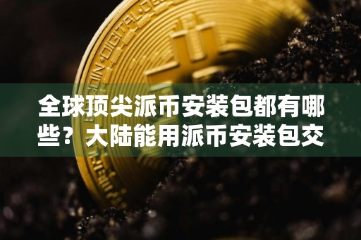 全球顶尖派币安装包都有哪些？大陆能用派币安装包交易量排名