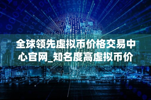 全球领先虚拟币价格交易中心官网_知名度高虚拟币价格交易中心市场占有率排名