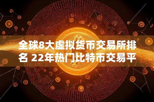 全球8大虚拟货币交易所排名 22年热门比特币交易平台排行榜