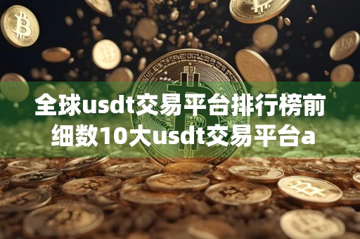 全球usdt交易平台排行榜前 细数10大usdt交易平台app排行榜