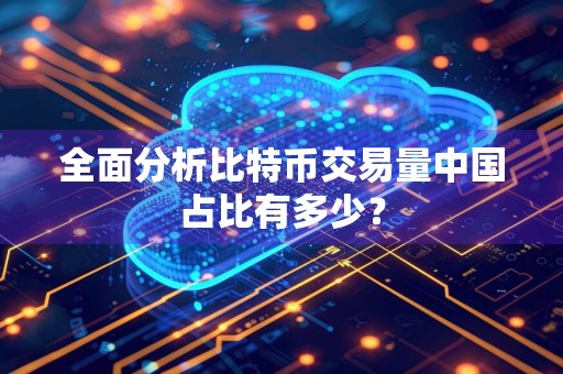 全面分析比特币交易量中国占比有多少？