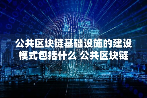 公共区块链基础设施的建设模式包括什么 公共区块链基础建设模式