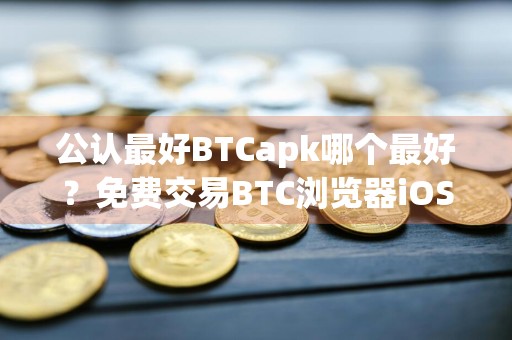 公认最好BTCapk哪个最好？免费交易BTC浏览器iOS榜单