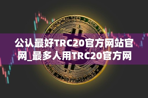 公认最好TRC20官方网站官网_最多人用TRC20官方网站用户量排名