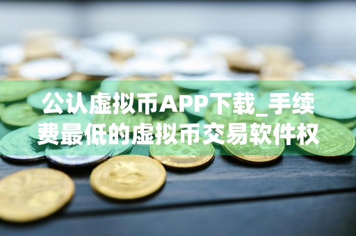 公认虚拟币APP下载_手续费最低的虚拟币交易软件权威榜单