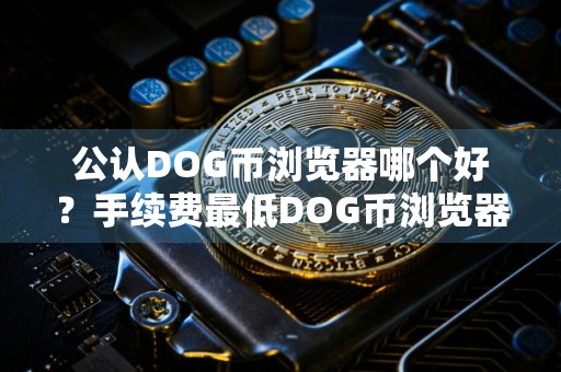 公认DOG币浏览器哪个好？手续费最低DOG币浏览器市场占有率排名